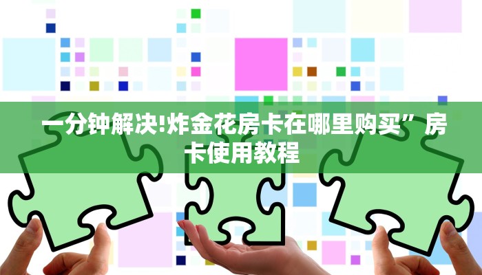  一分钟解决!炸金花房卡在哪里购买”房卡使用教程