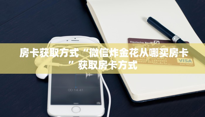  房卡获取方式“微信炸金花从哪买房卡”获取房卡方式