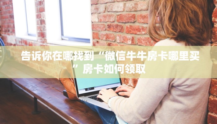  告诉你在哪找到“微信牛牛房卡哪里买”房卡如何领取
