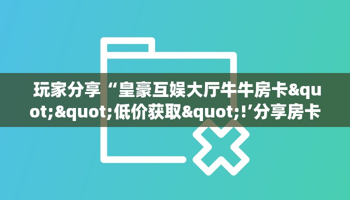  玩家分享“皇豪互娱大厅牛牛房卡""低价获取"!’分享房卡给大家