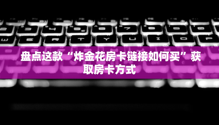  盘点那些“微信里炸金花房间怎么弄”房卡如何领取