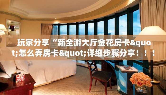  玩家分享“新全游大厅金花房卡"怎么弄房卡"详细步骤分享！！！