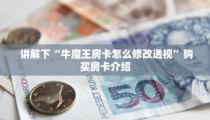 讲解下“牛魔王房卡怎么修改透视”购买房卡介绍 讲解下“牛魔王房卡怎么修改透视”购买房卡介绍