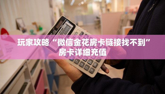 玩家攻略“微信金花房卡链接找不到”房卡详细充值 玩家攻略“微信金花房卡链接找不到”房卡详细充值