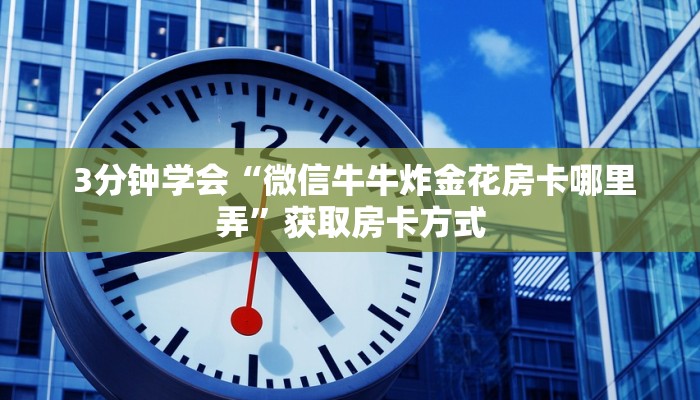 玩家必看教程“炸金花房卡怎么获取”房卡使用大全 玩家必看教程“炸金花房卡怎么获取”房卡使用大全