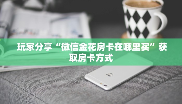  玩家分享“微信金花房卡在哪里买”获取房卡方式