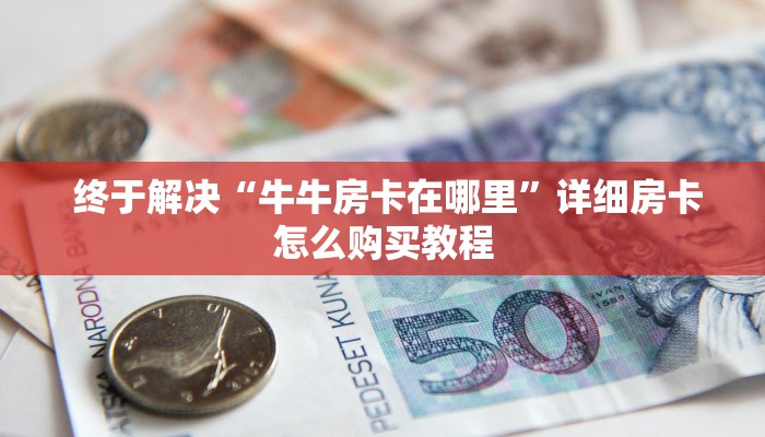 终于解决“牛牛房卡在哪里”详细房卡怎么购买教程 终于解决“牛牛房卡在哪里”详细房卡怎么购买教程