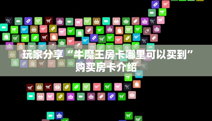 玩家分享“牛魔王房卡哪里可以买到”购买房卡介绍 玩家分享“牛魔王房卡哪里可以买到”购买房卡介绍