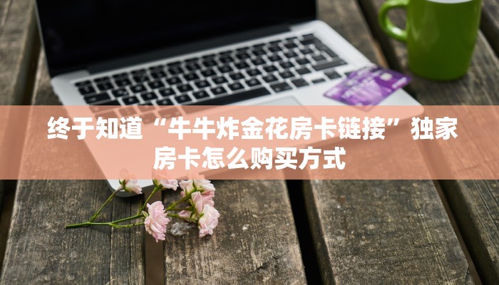 终于知道“牛牛炸金花房卡链接”独家房卡怎么购买方式 终于知道“牛牛炸金花房卡链接”独家房卡怎么购买方式