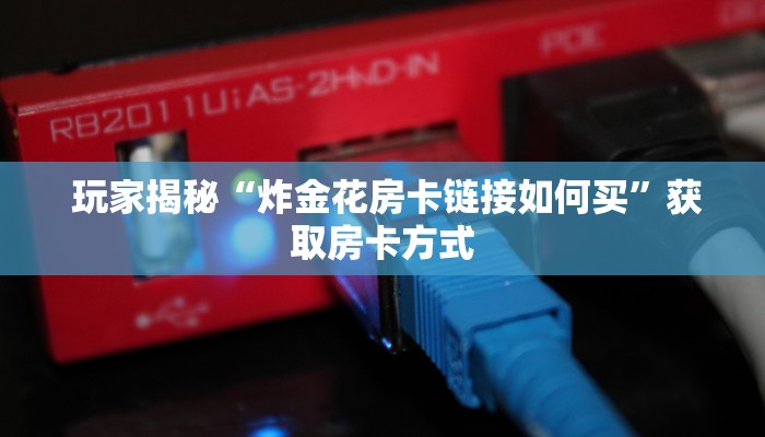  玩家揭秘“炸金花房卡链接如何买”获取房卡方式