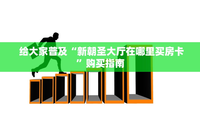  给大家普及“新朝圣大厅在哪里买房卡”购买指南
