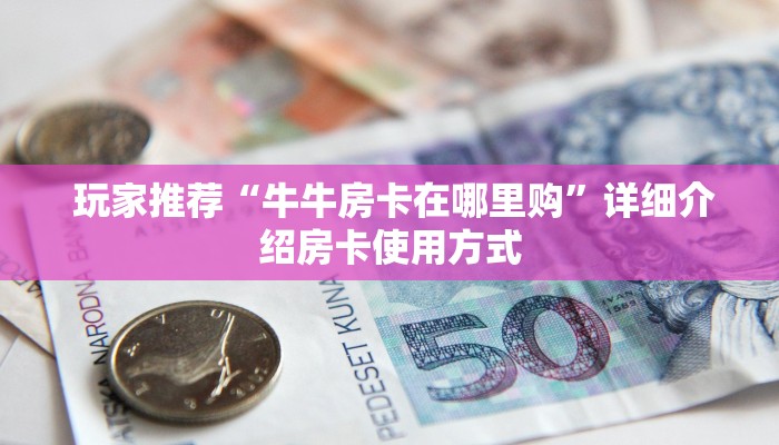  玩家测评“微信牛牛房卡链接多少钱”获取房卡方式