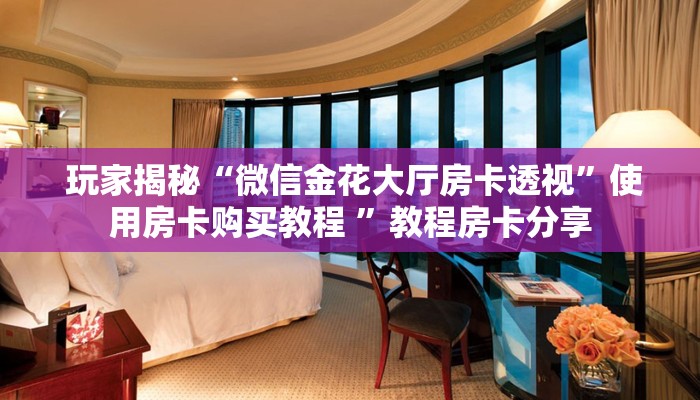  玩家揭秘“微信金花大厅房卡透视”使用房卡购买教程 ”教程房卡分享