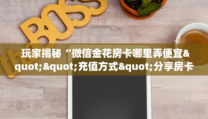 玩家揭秘“微信金花房卡哪里弄便宜""充值方式"分享房卡给大家 玩家揭秘“微信金花房卡哪里弄便宜""充值方式"分享房卡给大家