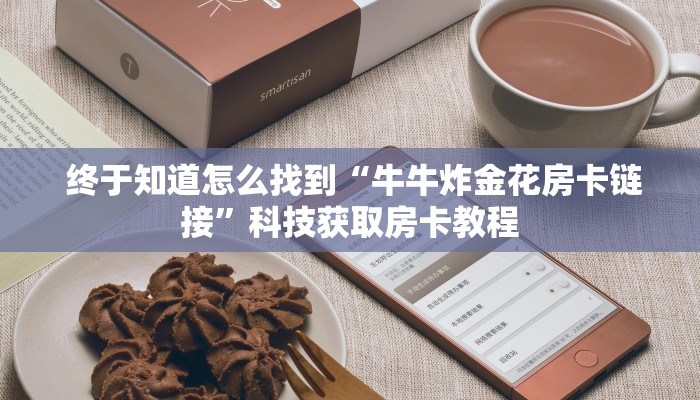 终于知道怎么找到“牛牛炸金花房卡链接”科技获取房卡教程 终于知道怎么找到“牛牛炸金花房卡链接”科技获取房卡教程