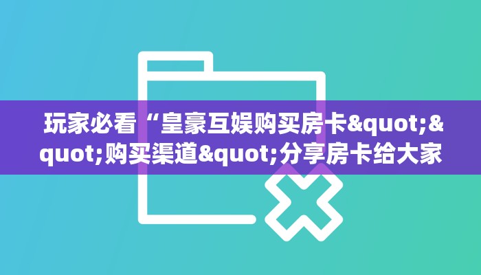  玩家必看“皇豪互娱购买房卡""购买渠道"分享房卡给大家