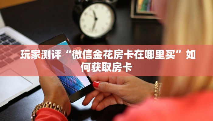  玩家测评“微信金花房卡在哪里买”如何获取房卡