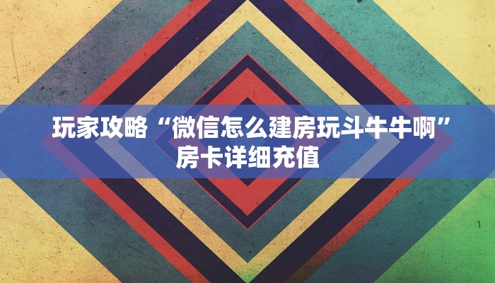 玩家攻略“微信怎么建房玩斗牛牛啊”房卡详细充值 玩家攻略“微信怎么建房玩斗牛牛啊”房卡详细充值
