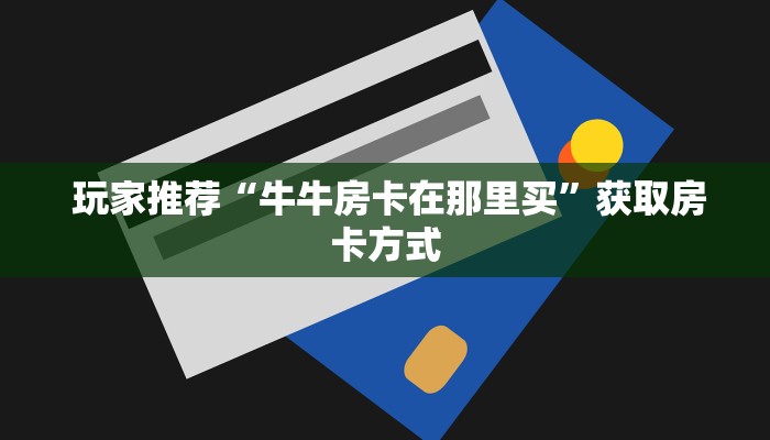 玩家推荐“牛牛房卡在那里买”获取房卡方式 玩家推荐“牛牛房卡在那里买”获取房卡方式