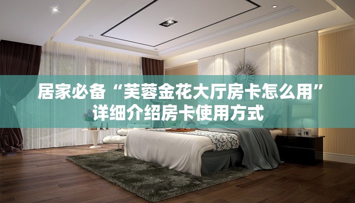  居家必备“芙蓉金花大厅房卡怎么用”详细介绍房卡使用方式