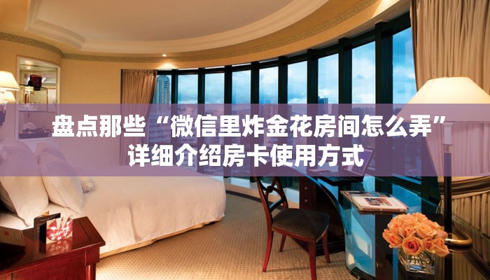  盘点那些“微信里炸金花房间怎么弄”详细介绍房卡使用方式