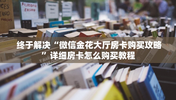 终于解决“微信金花大厅房卡购买攻略”详细房卡怎么购买教程 终于解决“微信金花大厅房卡购买攻略”详细房卡怎么购买教程