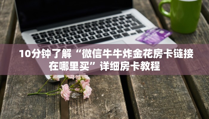 10分钟了解“微信牛牛炸金花房卡链接在哪里买”详细房卡教程 10分钟了解“微信牛牛炸金花房卡链接在哪里买”详细房卡教程