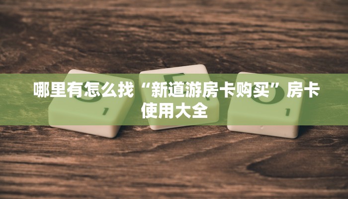 哪里有怎么找“新道游房卡购买”房卡使用大全 哪里有怎么找“新道游房卡购买”房卡使用大全