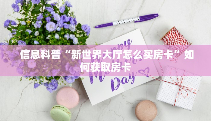 信息科普“新世界大厅怎么买房卡”如何获取房卡 信息科普“新世界大厅怎么买房卡”如何获取房卡