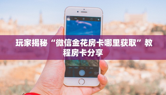 玩家揭秘“微信金花房卡哪里获取”教程房卡分享 玩家揭秘“微信金花房卡哪里获取”教程房卡分享