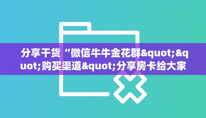  分享干货“微信牛牛金花群""购买渠道"分享房卡给大家