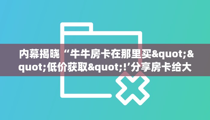  内幕揭晓“牛牛房卡在那里买""低价获取"!’分享房卡给大家