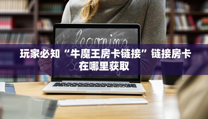 玩家必知“牛魔王房卡链接”链接房卡在哪里获取