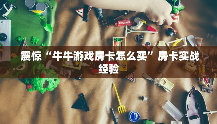 震惊“牛牛游戏房卡怎么买”房卡实战经验
