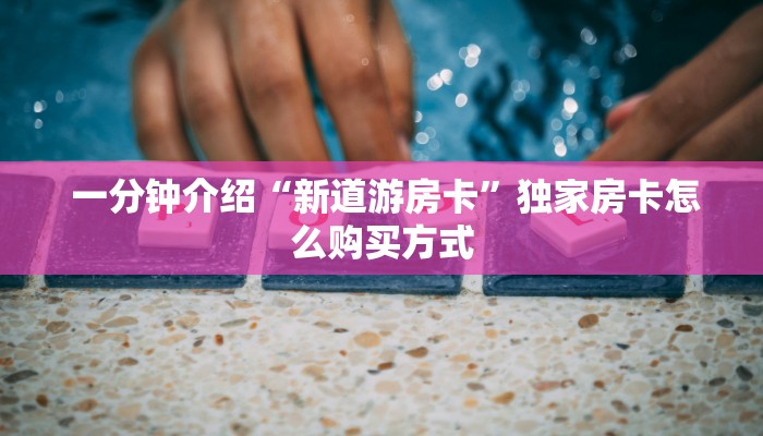 一分钟介绍“新道游房卡”独家房卡怎么购买方式 一分钟介绍“新道游房卡”独家房卡怎么购买方式
