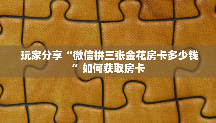  玩家分享“微信拼三张金花房卡多少钱”如何获取房卡