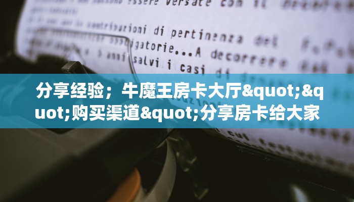 分享经验;牛魔王房卡大厅""购买渠道"分享房卡给大家 分享经验;牛魔王房卡大厅""购买渠道"分享房卡给大家