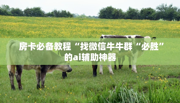  房卡必备教程“找微信牛牛群“必胜”的ai辅助神器