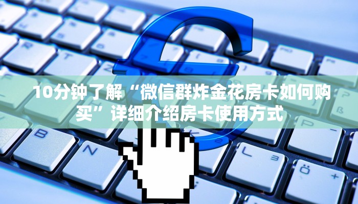 10分钟了解“微信群炸金花房卡如何购买”详细介绍房卡使用方式 10分钟了解“微信群炸金花房卡如何购买”详细介绍房卡使用方式