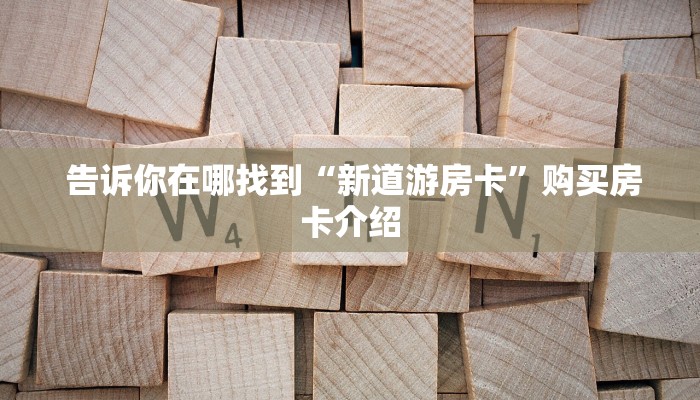 告诉你在哪找到“新道游房卡”购买房卡介绍 告诉你在哪找到“新道游房卡”购买房卡介绍