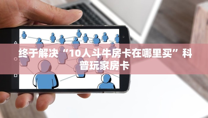 终于解决“10人斗牛房卡在哪里买”科普玩家房卡 终于解决“10人斗牛房卡在哪里买”科普玩家房卡