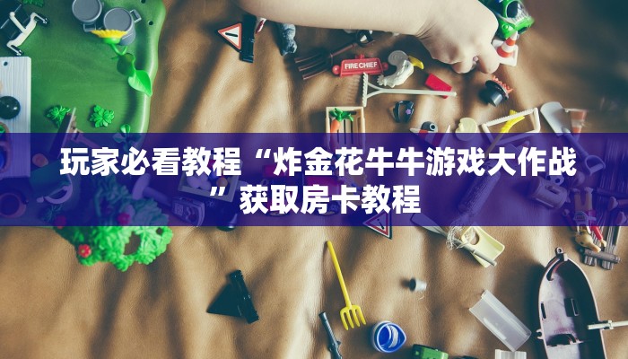 玩家必看教程“炸金花牛牛游戏大作战”获取房卡教程 玩家必看教程“炸金花牛牛游戏大作战”获取房卡教程