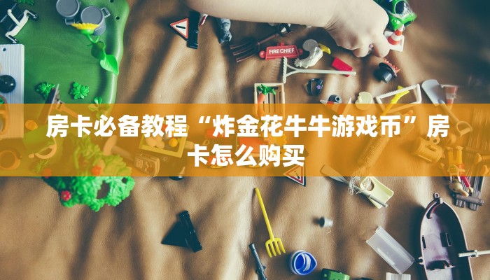 房卡必备教程“炸金花牛牛游戏币”房卡怎么购买 房卡必备教程“炸金花牛牛游戏币”房卡怎么购买