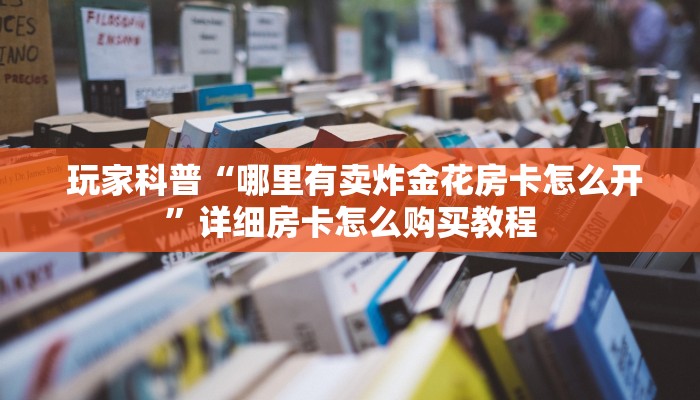  玩家科普“哪里有卖炸金花房卡怎么开”详细房卡怎么购买教程