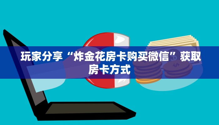  玩家分享“炸金花房卡购买微信”获取房卡方式
