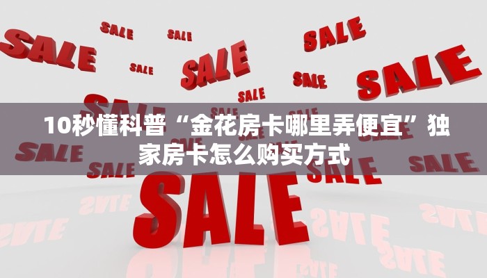 10秒懂科普“金花房卡哪里弄便宜”独家房卡怎么购买方式 10秒懂科普“金花房卡哪里弄便宜”独家房卡怎么购买方式