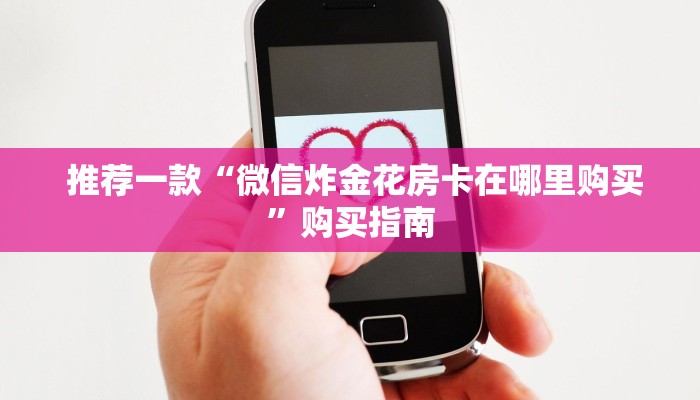 推荐一款“微信炸金花房卡在哪里购买”购买指南 推荐一款“微信炸金花房卡在哪里购买”购买指南