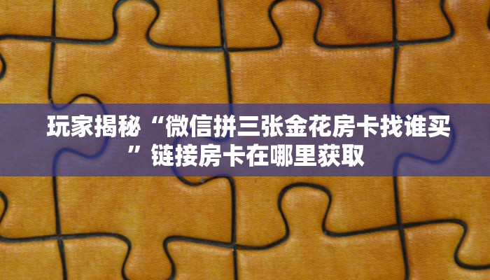  玩家揭秘“微信拼三张金花房卡找谁买”链接房卡在哪里获取
