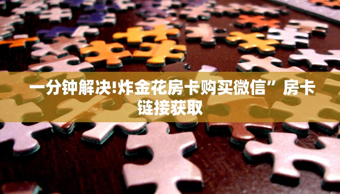 一分钟解决!炸金花房卡购买微信”房卡链接获取 一分钟解决!炸金花房卡购买微信”房卡链接获取