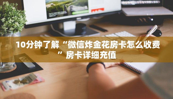  10分钟了解“微信炸金花房卡怎么收费”房卡详细充值